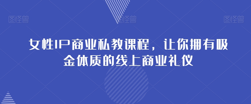 女性IP商业私教课程，让你拥有吸金体质的线上商业礼仪-最全项目网