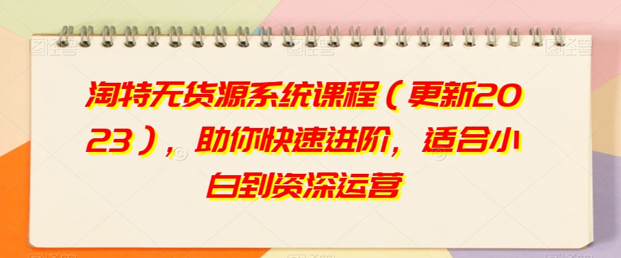 淘特无货源系统课程（更新2023），助你快速进阶，适合小白到资深运营-最全项目网