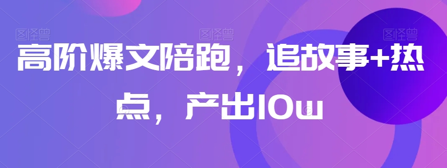 高阶爆文陪跑，追故事+热点，产出10w+-最全项目网