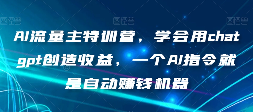 AI流量主特训营，学会用chatgpt创造收益，一个AI指令就是自动赚钱机器-最全项目网