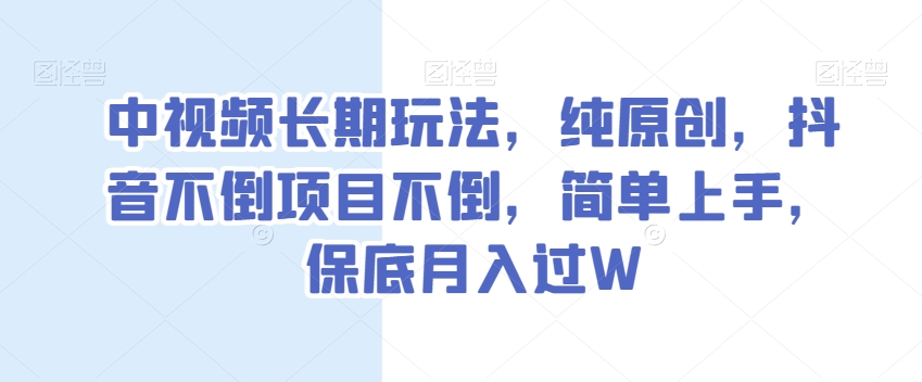 中视频长期玩法，纯原创，抖音不倒项目不倒，简单上手，保底月入过W【揭秘】-最全项目网