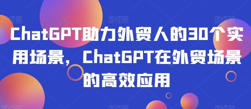 ChatGPT助力外贸人的30个实用场景，ChatGPT在外贸场景的高效应用-最全项目网