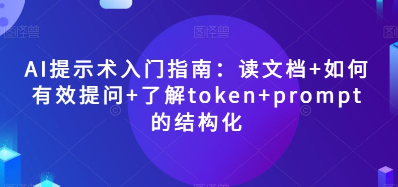 AI提示术入门指南：读文档+如何有效提问+了解token+prompt的结构化【揭秘】-最全项目网