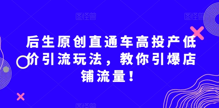 后生原创直通车高投产低价引流玩法，教你引爆店铺流量！-最全项目网