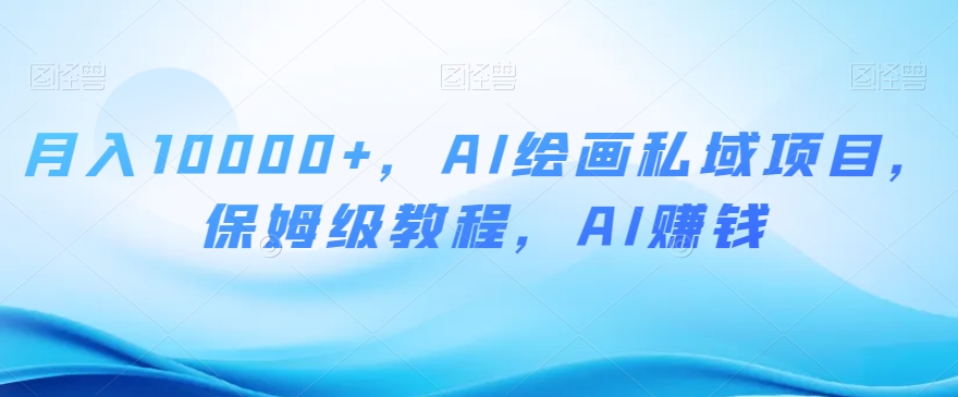 月入10000+，AI绘画私域项目，保姆级教程，AI赚钱【揭秘】-最全项目网