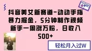 抖音美女新赛道-动动手指暴力掘金，5分钟制作视频，新手一周涨万粉，日收入500+【揭秘】-最全项目网