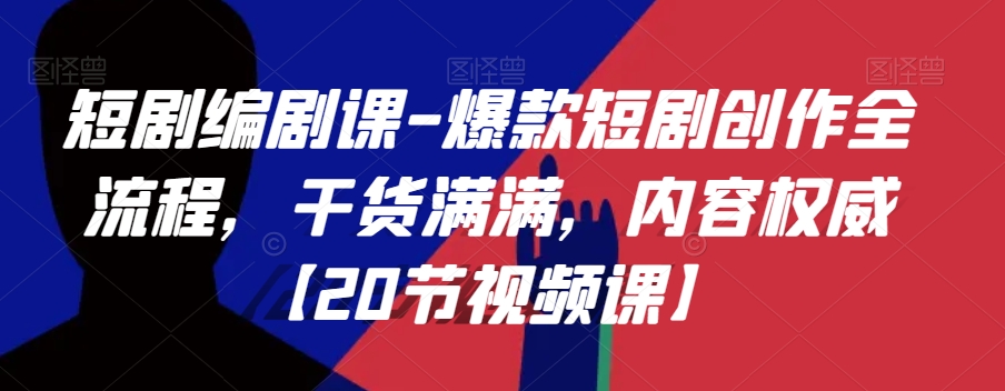 短剧编剧课-爆款短剧创作全流程，干货满满，内容权威【20节视频课】-最全项目网