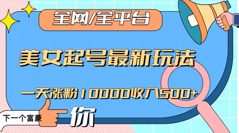 全网，全平台，美女起号最新玩法一天涨粉10000收入500+【揭秘】-最全项目网
