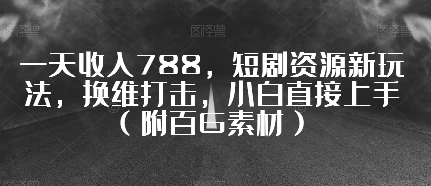 一天收入788，短剧资源新玩法，换维打击，小白直接上手（附百G素材）【揭秘】-最全项目网