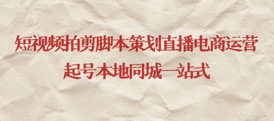 短视频拍剪脚本策划直播电商运营起号本地同城一站式-最全项目网