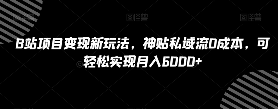 B站项目变现新玩法，神贴私域流0成本，可轻松实现月入6000+【揭秘】-最全项目网
