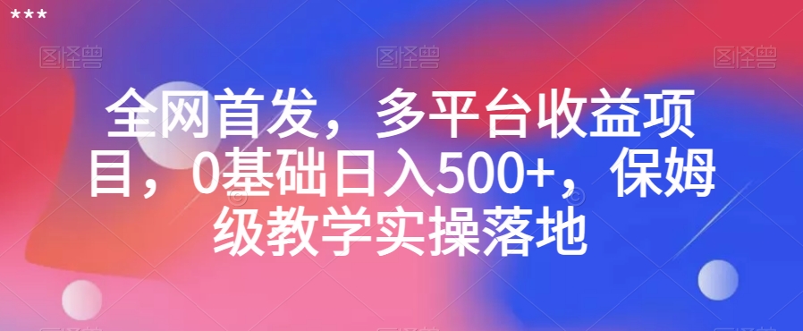 全网首发，多平台收益项目，0基础日入500+，保姆级教学实操落地【揭秘】-最全项目网