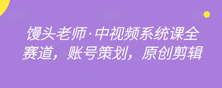 馒头老师·中视频系统课全赛道，账号策划，原创剪辑-最全项目网