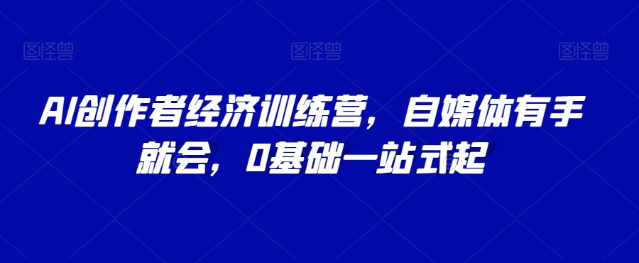 AI创作者经济训练营，自媒体有手就会，0基础一站式起-最全项目网