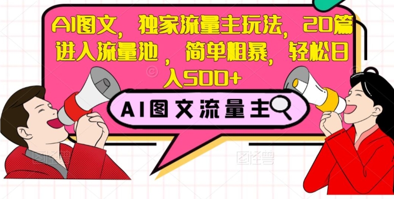 AI图文，独家流量主玩法，20篇进入流量池，简单粗暴，轻松日入500+【揭秘】-最全项目网