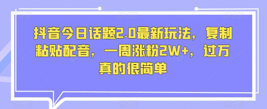 抖音今日话题2.0最新玩法，复制粘贴配音，一周涨粉2W+，过万真的很简单-最全项目网