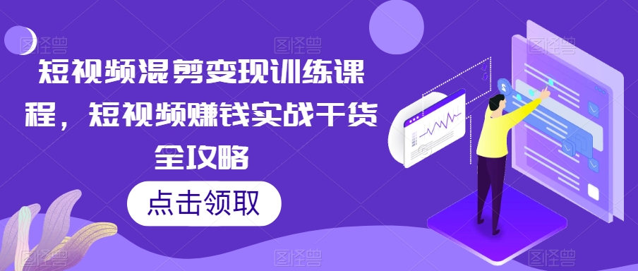 短视频混剪变现训练课程，短视频赚钱实战干货全攻略-最全项目网