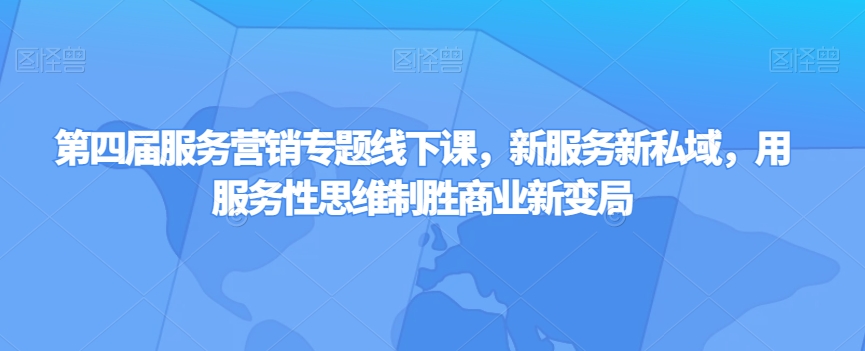 第四届服务营销专题线下课，新服务新私域，用服务性思维制胜商业新变局-最全项目网