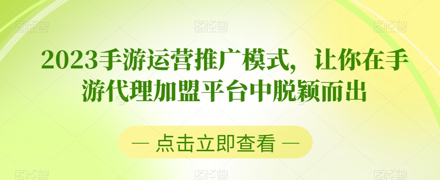 2023手游运营推广模式，让你在手游代理加盟平台中脱颖而出-最全项目网