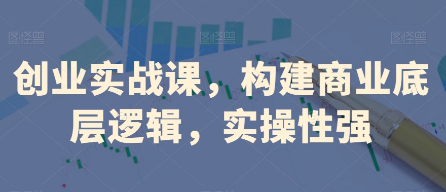 创业实战课，​构建商业底层逻辑，实操性强-最全项目网