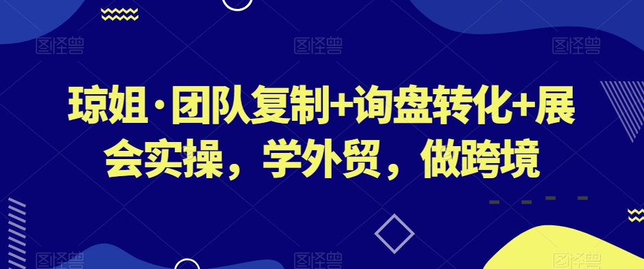 琼姐·团队复制+询盘转化+展会实操，学外贸，做跨境-最全项目网