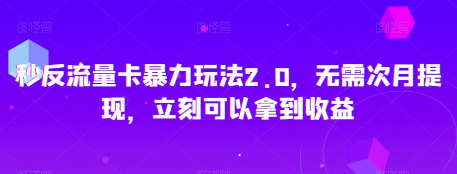 秒反流量卡暴力玩法2.0，无需次月提现，立刻可以拿到收益【揭秘】-最全项目网