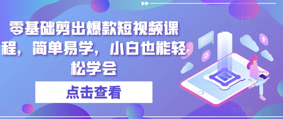 零基础剪出爆款短视频课程，简单易学，小白也能轻松学会-最全项目网