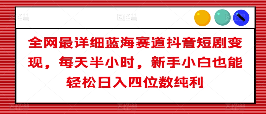 全网最详细蓝海赛道抖音短剧变现，每天半小时，新手小白也能轻松日入四位数纯利【揭秘】-最全项目网