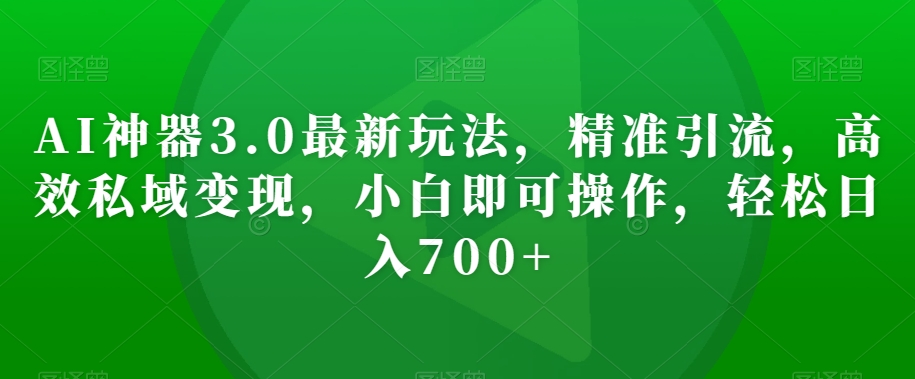 AI神器3.0最新玩法，精准引流，高效私域变现，小白即可操作，轻松日入700+【揭秘】-最全项目网