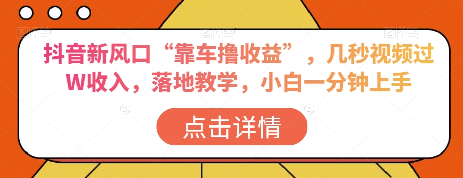 抖音新风口“靠车撸收益”，几秒视频过W收入，落地教学，小白一分钟上手【揭秘】-最全项目网