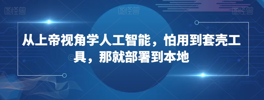 从上帝视角学人工智能，怕用到套壳工具，那就部署到本地-最全项目网