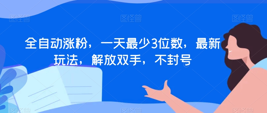 全自动涨粉，一天最少3位数，最新玩法，解放双手，不封号【揭秘】-最全项目网