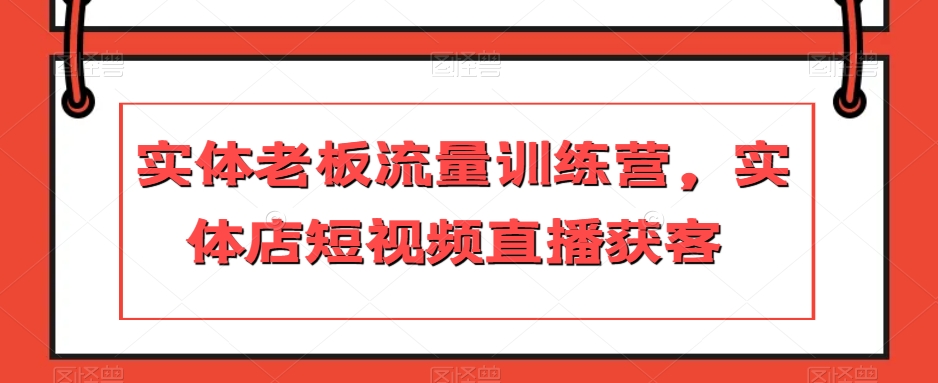 实体老板流量训练营，实体店短视频直播获客-最全项目网
