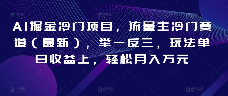 AI掘金冷门项目，流量主冷门赛道（最新），举一反三，玩法单日收益上，轻松月入万元【揭秘】-最全项目网