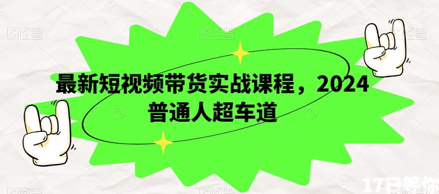 最新短视频带货实战课程，2024普通人超车道-最全项目网
