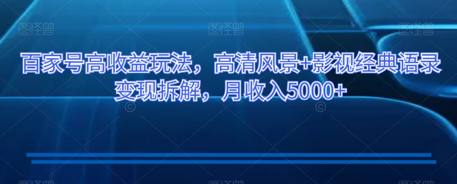 百家号高收益玩法，高清风景+影视经典语录变现拆解，月收入5000+【揭秘】-最全项目网