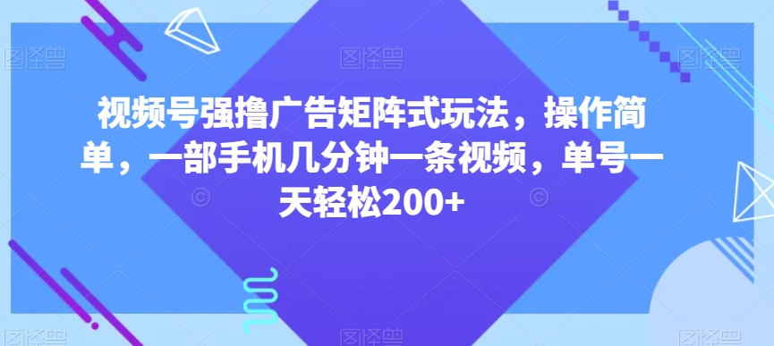 视频号强撸广告矩阵式玩法，操作简单，一部手机几分钟一条视频，单号一天轻松200+【揭秘】-最全项目网
