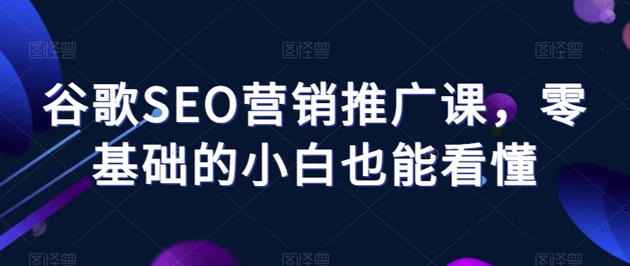 谷歌SEO营销推广课，零基础的小白也能看懂-最全项目网