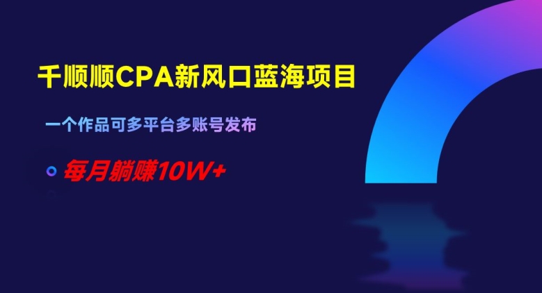千顺顺CPA新风口蓝海项目，一个作品可多平台多账号发布，每月躺赚10W+【揭秘】-最全项目网