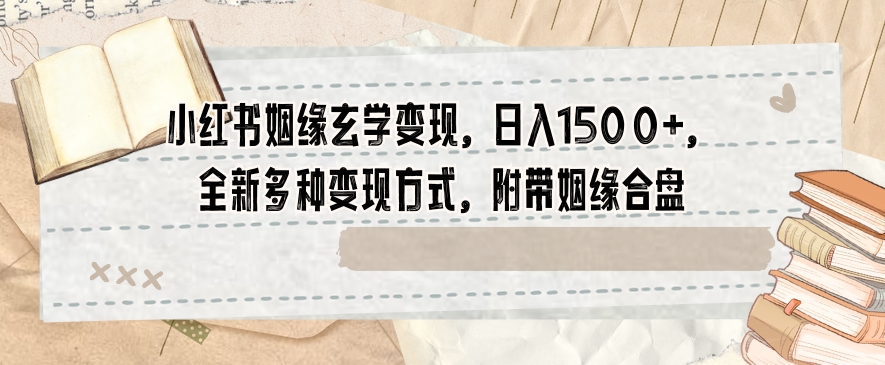小红书姻缘玄学变现，日入1500+，全新多种变现方式，附带姻缘合盘【揭秘】-最全项目网