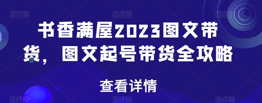 书香满屋2023图文带货，图文起号带货全攻略-最全项目网