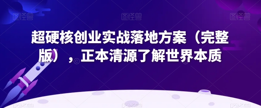 超硬核创业实战落地方案（完整版），正本清源了解世界本质-最全项目网