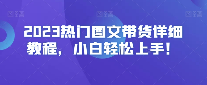 2023热门图文带货详细教程，小白轻松上手！-最全项目网