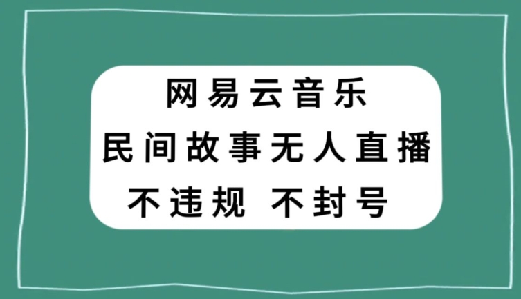 网易云民间故事无人直播，零投入低风险、人人可做【揭秘】-最全项目网