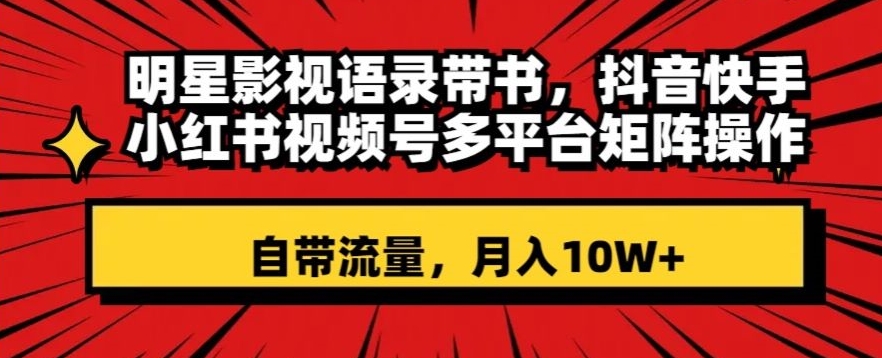 明星影视语录带书，抖音快手小红书视频号多平台矩阵操作，自带流量，月入10W+【揭秘】-最全项目网