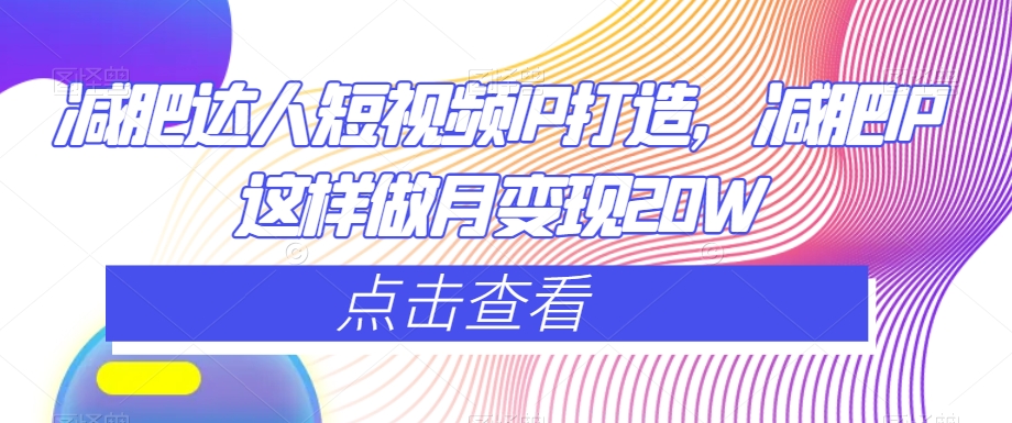 减肥达人短视频IP打造，减肥IP这样做月变现20W-最全项目网