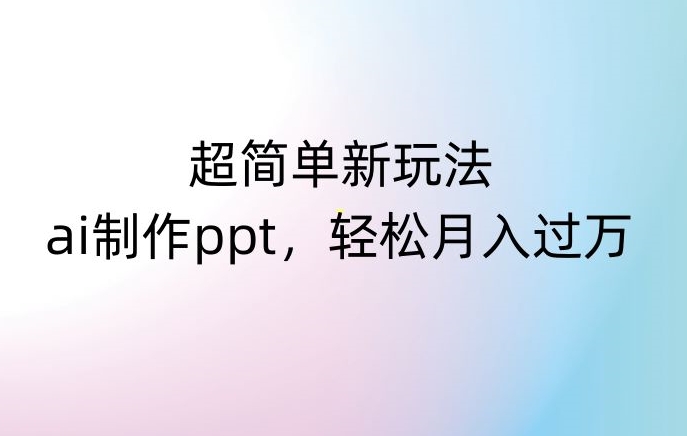 超简单新玩法，靠ai制作PPT，几分钟一个作品，小白也可以操作，月入过万【揭秘】-最全项目网