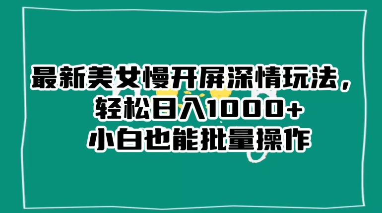 最新美女慢开屏深情玩法，轻松日入1000+小白也能批量操作-最全项目网