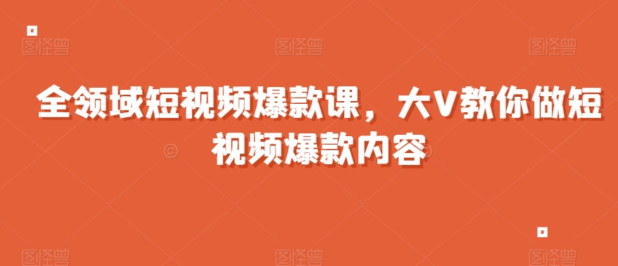 全领域短视频爆款课，全网两千万粉丝大V教你做短视频爆款内容-最全项目网