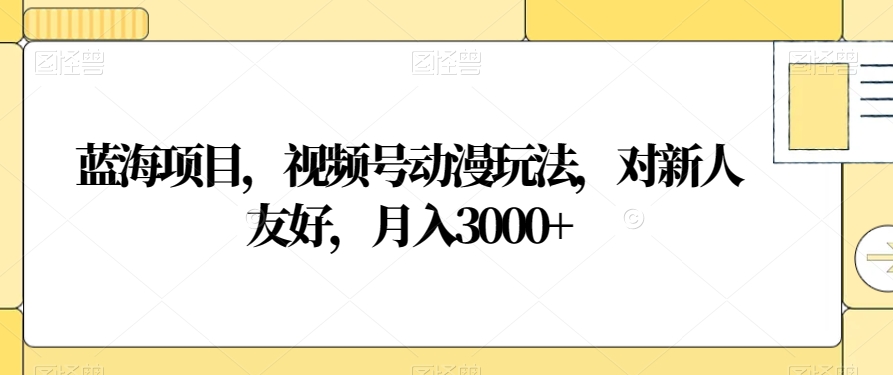 蓝海项目，视频号动漫玩法，对新人友好，月入3000+【揭秘】-最全项目网